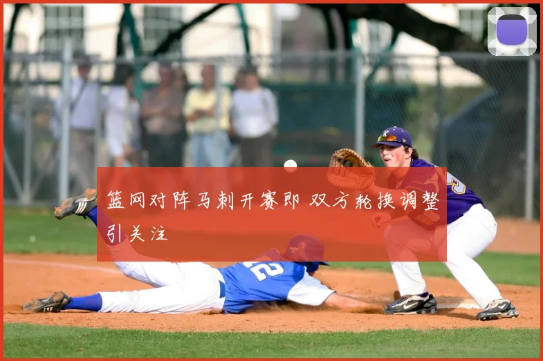 篮网对阵马刺开赛即 双方轮换调整引关注