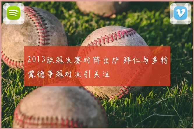 2013欧冠决赛对阵出炉 拜仁与多特蒙德争冠对决引关注