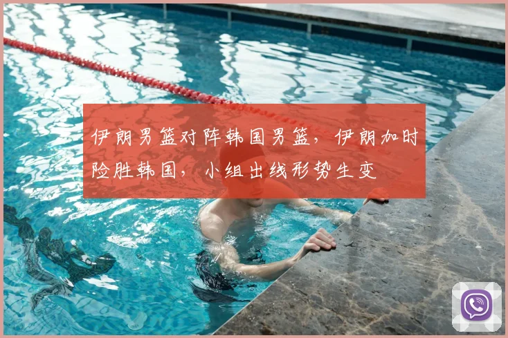 伊朗男篮对阵韩国男篮，伊朗加时险胜韩国，小组出线形势生变