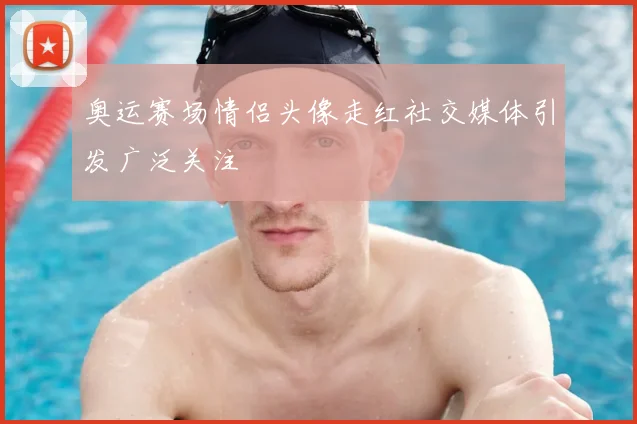 奥运赛场情侣头像走红社交媒体引发广泛关注